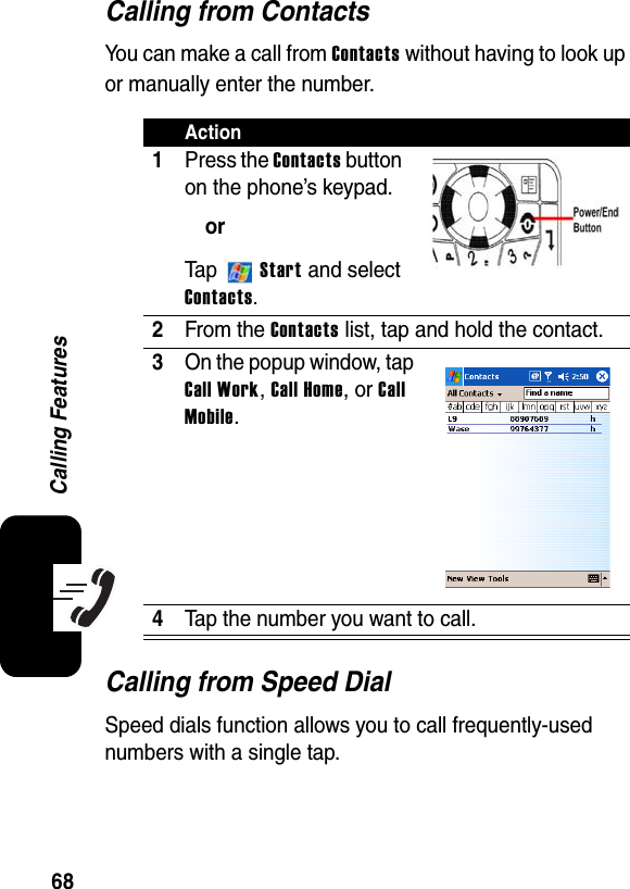 68Calling FeaturesCalling from ContactsYou can make a call from Contacts without having to look up or manually enter the number.Calling from Speed DialSpeed dials function allows you to call frequently-used numbers with a single tap. Action1Press the Contacts button on the phone’s keypad.orTa p  Start and select Contacts.2From the Contacts list, tap and hold the contact.3On the popup window, tap Call Work,Call Home, or CallMobile.4Tap the number you want to call.