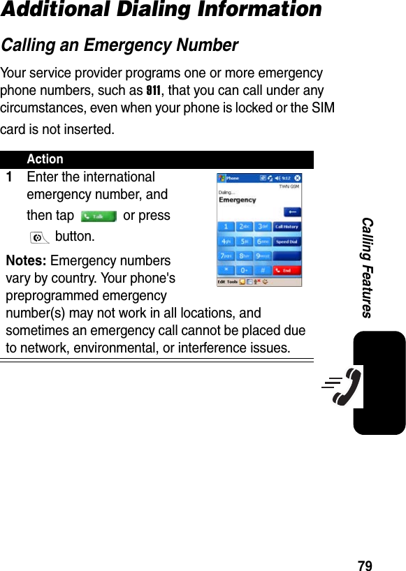 79Calling FeaturesAdditional Dialing InformationCalling an Emergency NumberYour service provider programs one or more emergency phone numbers, such as 911, that you can call under any circumstances, even when your phone is locked or the SIM card is not inserted.Action1Enter the international emergency number, and then tap   or press  button.Notes: Emergency numbers vary by country. Your phone&apos;s preprogrammed emergency number(s) may not work in all locations, and sometimes an emergency call cannot be placed due to network, environmental, or interference issues.