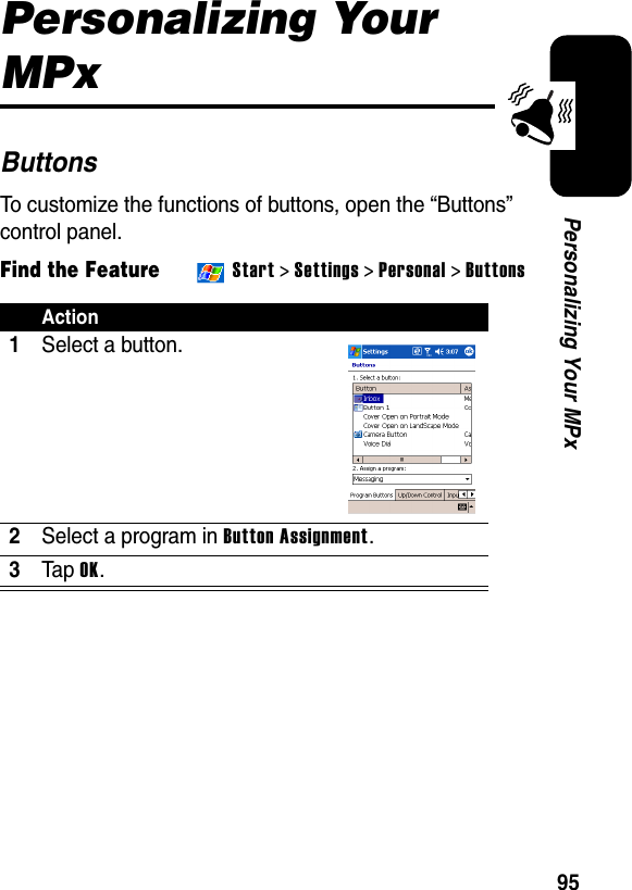 95Personalizing Your MPxPersonalizing Your MPxButtonsTo customize the functions of buttons, open the “Buttons” control panel.Find the FeatureStart &gt;Settings&gt;Personal &gt; ButtonsAction1Select a button.2Select a program in Button Assignment.3Ta p OK.