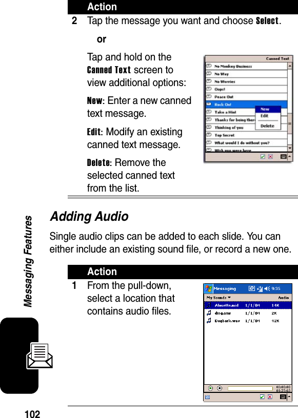 102Messaging FeaturesAdding AudioSingle audio clips can be added to each slide. You can either include an existing sound file, or record a new one.2Tap the message you want and choose Select.orTap and hold on the Canned Text screen to view additional options:New: Enter a new canned text message.Edit: Modify an existing canned text message.Delete: Remove the selected canned text from the list.Action1From the pull-down, select a location that contains audio files.Action