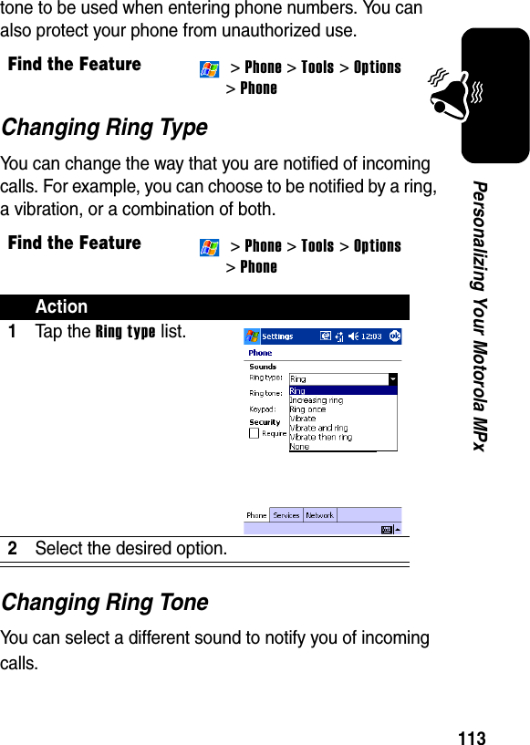 113Personalizing Your Motorola MPxtone to be used when entering phone numbers. You can also protect your phone from unauthorized use.Changing Ring TypeYou can change the way that you are notified of incoming calls. For example, you can choose to be notified by a ring, a vibration, or a combination of both.Changing Ring ToneYou can select a different sound to notify you of incoming calls.Find the Feature &gt; Phone &gt; Tools &gt;Options&gt; PhoneFind the Feature &gt; Phone &gt; Tools &gt;Options&gt; PhoneAction1Ta p th e Ring type list.2Select the desired option.