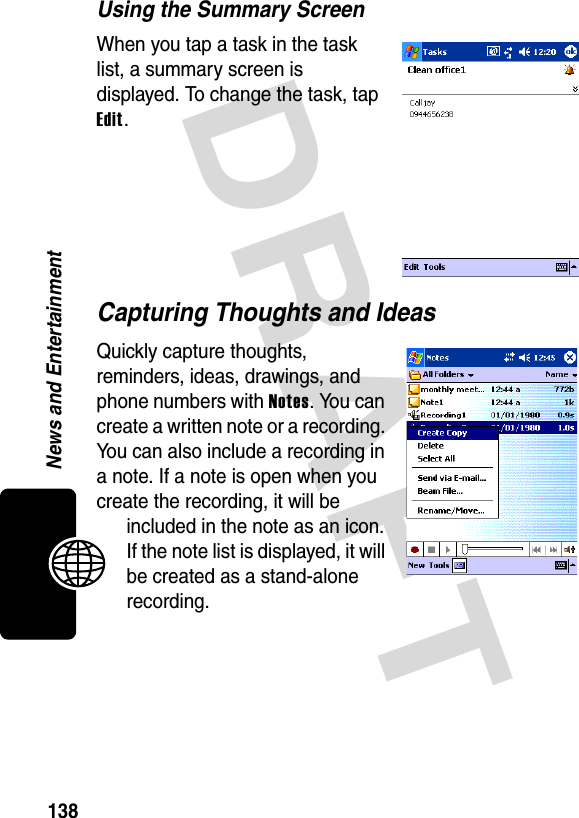 DRAFT 138News and EntertainmentUsing the Summary ScreenWhen you tap a task in the task list, a summary screen is displayed. To change the task, tap Edit.Capturing Thoughts and IdeasQuickly capture thoughts, reminders, ideas, drawings, and phone numbers with Notes. You can create a written note or a recording. You can also include a recording in a note. If a note is open when you create the recording, it will be included in the note as an icon. If the note list is displayed, it will be created as a stand-alone recording.