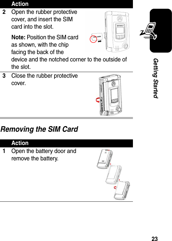 23Getting StartedRemoving the SIM Card2Open the rubber protective cover, and insert the SIM card into the slot.Note: Position the SIM card as shown, with the chip facing the back of the device and the notched corner to the outside of the slot.3Close the rubber protective cover.Action1Open the battery door and remove the battery.Action