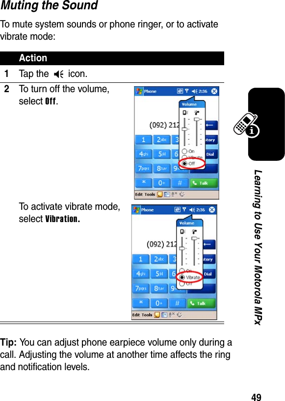 49Learning to Use Your Motorola MPxMuting the SoundTo mute system sounds or phone ringer, or to activate vibrate mode:Tip: You can adjust phone earpiece volume only during a call. Adjusting the volume at another time affects the ring and notification levels.Action1Tap the   icon.2To turn off the volume, select Off.To activate vibrate mode, select Vibration.
