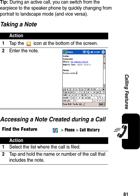 81Calling FeaturesTip: During an active call, you can switch from the earpiece to the speaker phone by quickly changing from portrait to landscape mode (and vice versa).Taking a NoteAccessing a Note Created during a CallAction1Tap the   icon at the bottom of the screen.2Enter the note.Find the Feature &gt; Phone &gt; Call HistoryAction1Select the list where the call is filed.2Tap and hold the name or number of the call that includes the note.