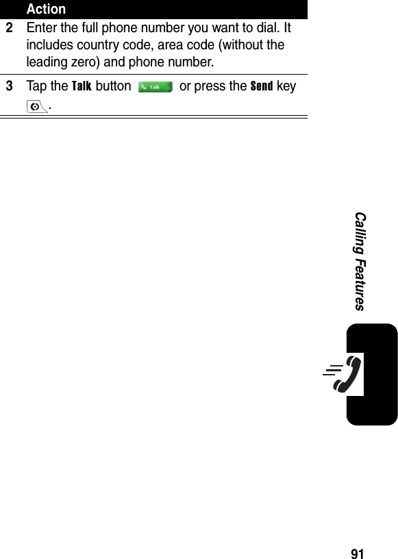 91Calling Features2Enter the full phone number you want to dial. It includes country code, area code (without the leading zero) and phone number.3Ta p th e Talk button   or press the Send key .Action