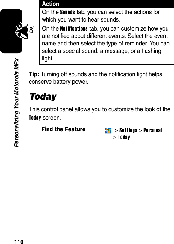 110Personalizing Your Motorola MPxTip: Turning off sounds and the notification light helps conserve battery power.TodayThis control panel allows you to customize the look of the Today screen.ActionOn the Sounds tab, you can select the actions for which you want to hear sounds.On the Notifications tab, you can customize how you are notified about different events. Select the event name and then select the type of reminder. You can select a special sound, a message, or a flashing light.Find the Feature &gt; Settings &gt; Personal &gt;Today