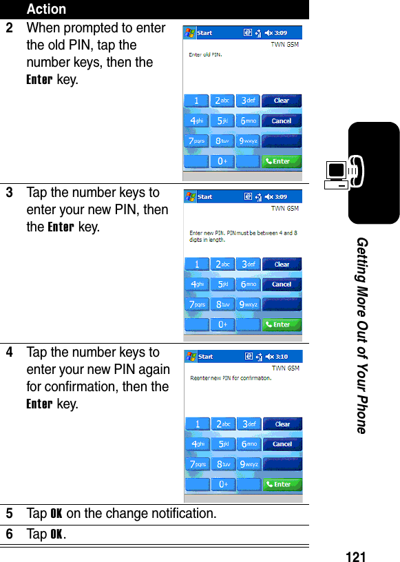 121Getting More Out of Your Phone2When prompted to enter the old PIN, tap the number keys, then the Enter key.3Tap the number keys to enter your new PIN, then the Enter key.4Tap the number keys to enter your new PIN again for confirmation, then the Enter key.5Ta p OK on the change notification.6Ta p OK.Action