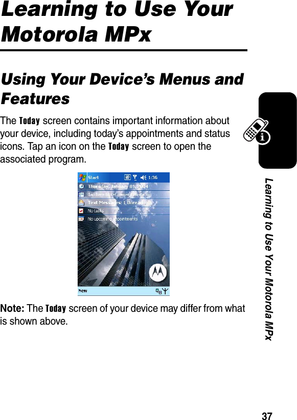 37Learning to Use Your Motorola MPxLearning to Use Your Motorola MPxUsing Your Device’s Menus and FeaturesThe Today screen contains important information about your device, including today’s appointments and status icons. Tap an icon on the Today screen to open the associated program.Note: The Today screen of your device may differ from what is shown above.