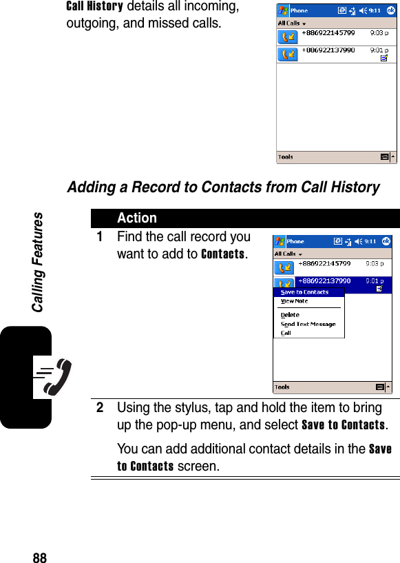 88Calling FeaturesCall History details all incoming, outgoing, and missed calls.Adding a Record to Contacts from Call HistoryAction1Find the call record you want to add to Contacts.2Using the stylus, tap and hold the item to bring up the pop-up menu, and select Save to Contacts.You can add additional contact details in the Save to Contacts screen.