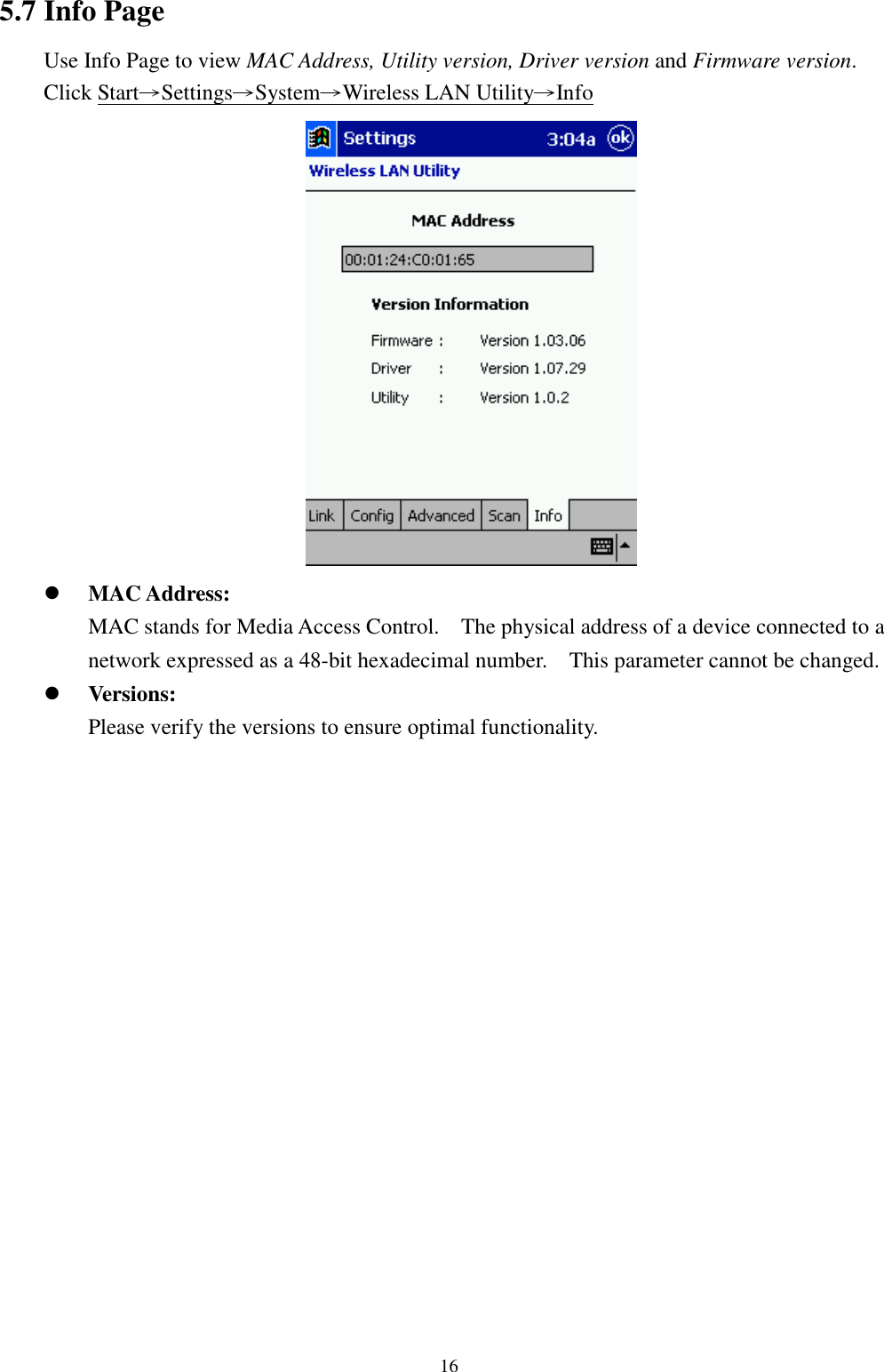 165.7 Info PageUse Info Page to view MAC Address, Utility version, Driver version and Firmware version.Click Start→Settings→System→Wireless LAN Utility→Info! MAC Address:MAC stands for Media Access Control.    The physical address of a device connected to anetwork expressed as a 48-bit hexadecimal number.    This parameter cannot be changed.! Versions:Please verify the versions to ensure optimal functionality.