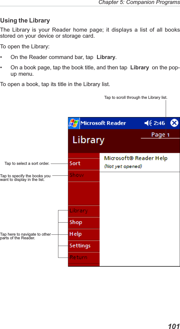 Chapter 5: Companion Programs  101Using the LibraryThe Library is your Reader home page; it displays a list of all booksstored on your device or storage card.To open the Library:• On the Reader command bar, tap  Library.• On a book page, tap the book title, and then tap  Library  on the pop-up menu.To open a book, tap its title in the Library list.Tap to select a sort order.Tap to specify the books youwant to display in the list.Tap here to navigate to otherparts of the Reader.Tap to scroll through the Library list.