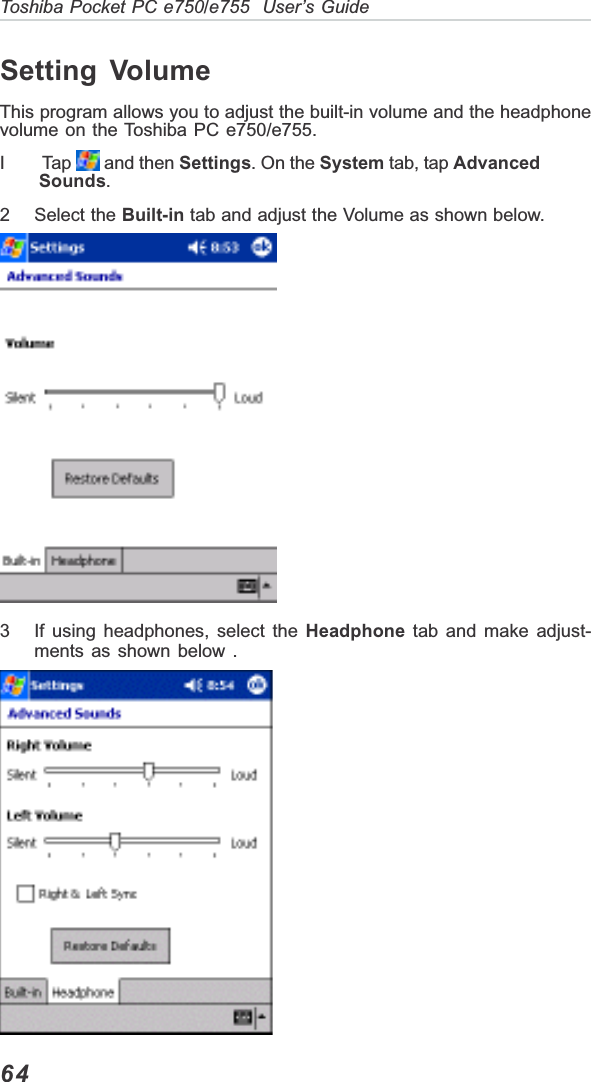 64Toshiba Pocket PC e750/e755  User’s GuideSetting VolumeThis program allows you to adjust the built-in volume and the headphonevolume on the Toshiba PC e750/e755.I        Tap   and then Settings. On the System tab, tap Advanced         Sounds.2 Select the Built-in tab and adjust the Volume as shown below.3 If using headphones, select the Headphone tab and make adjust-ments as shown below .