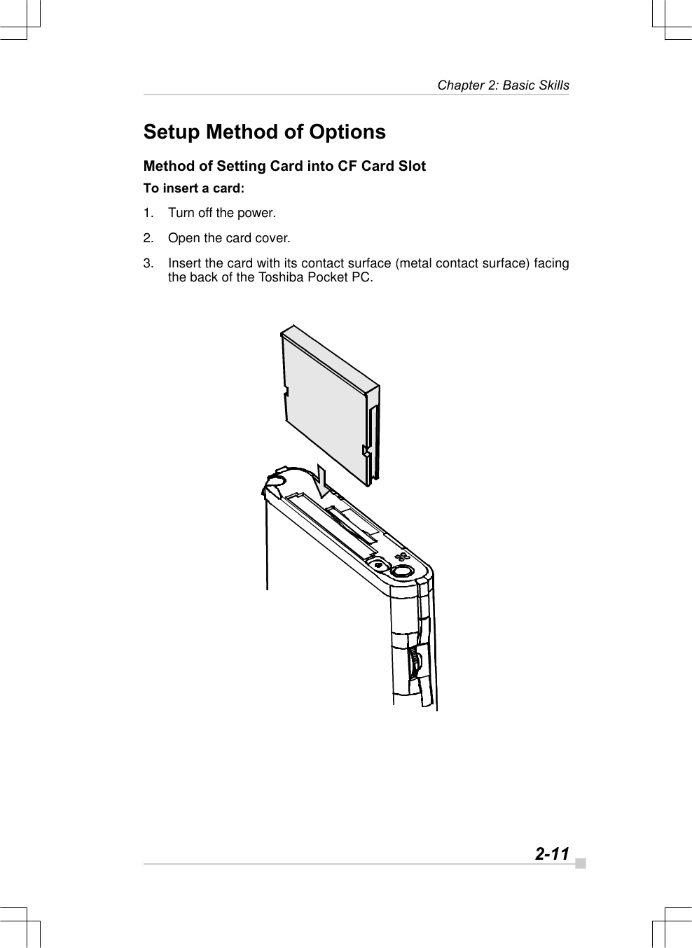   2-11Chapter 2: Basic SkillsSetup Method of OptionsMethod of Setting Card into CF Card SlotTo insert a card:1. Turn off the power.2. Open the card cover.3. Insert the card with its contact surface (metal contact surface) facingthe back of the Toshiba Pocket PC.