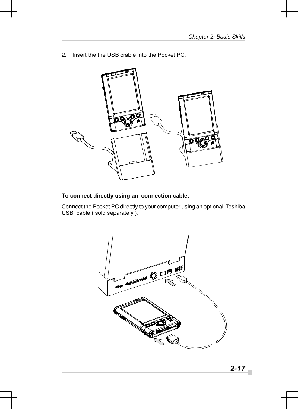   2-17Chapter 2: Basic Skills2. Insert the the USB crable into the Pocket PC.To connect directly using an  connection cable:Connect the Pocket PC directly to your computer using an optional  ToshibaUSB  cable ( sold separately ).