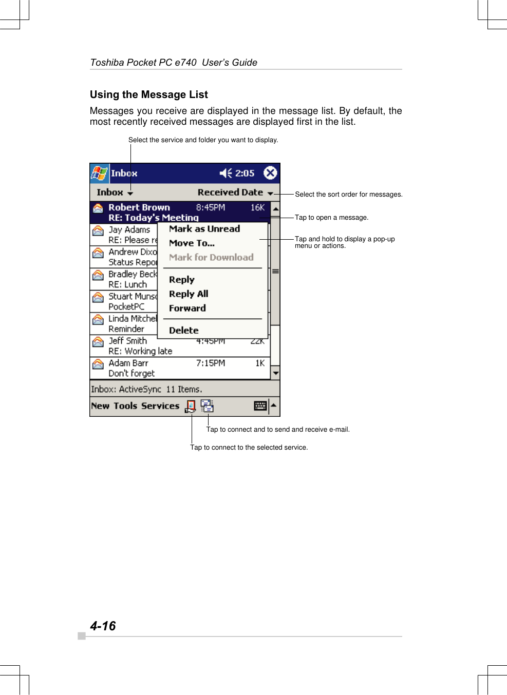 4-16Toshiba Pocket PC e740  User’s GuideUsing the Message ListMessages you receive are displayed in the message list. By default, themost recently received messages are displayed first in the list.Select the service and folder you want to display.Select the sort order for messages.Tap to open a message.Tap and hold to display a pop-upmenu or actions.Tap to connect and to send and receive e-mail.Tap to connect to the selected service.