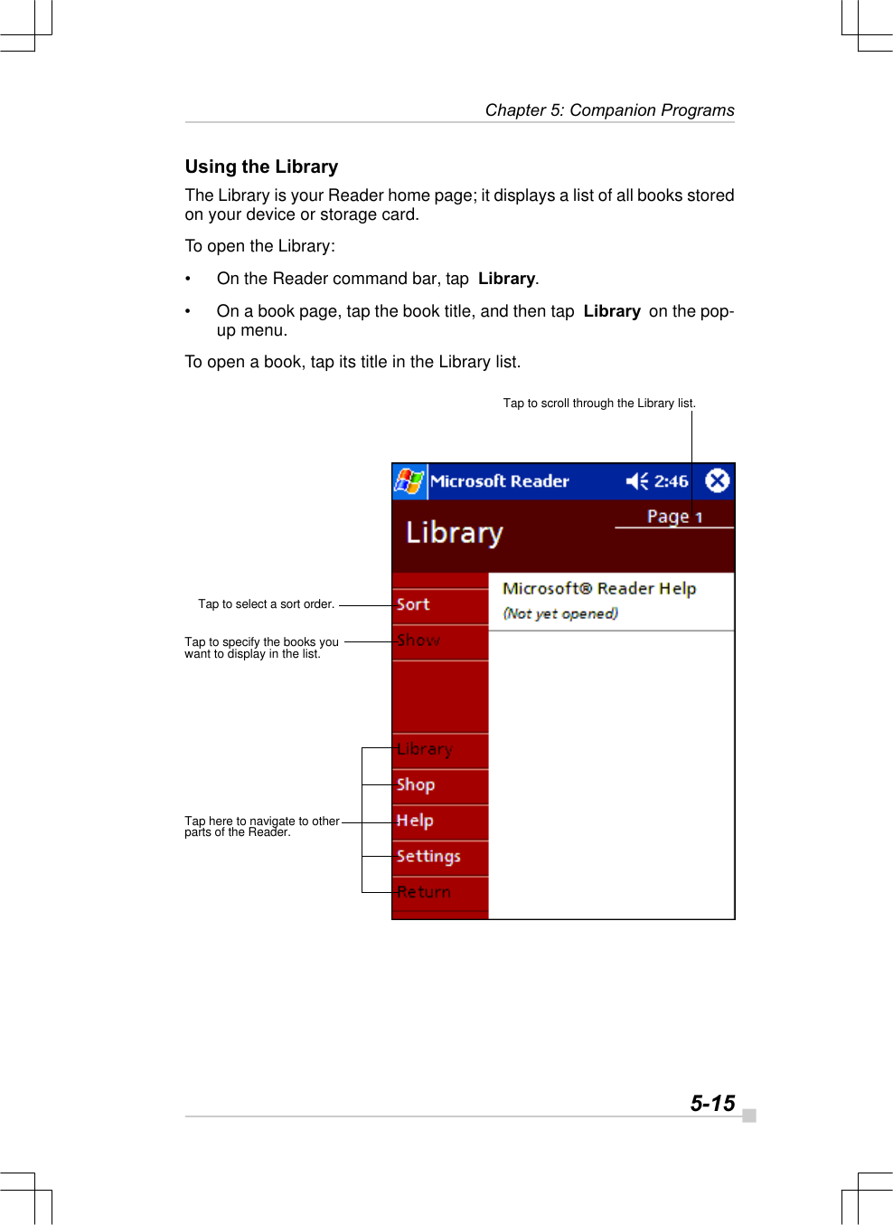   5-15 Chapter 5: Companion ProgramsUsing the LibraryThe Library is your Reader home page; it displays a list of all books storedon your device or storage card.To open the Library:•On the Reader command bar, tap  Library.•On a book page, tap the book title, and then tap  Library  on the pop-up menu.To open a book, tap its title in the Library list.Tap to select a sort order.Tap to specify the books youwant to display in the list.Tap here to navigate to otherparts of the Reader.Tap to scroll through the Library list.