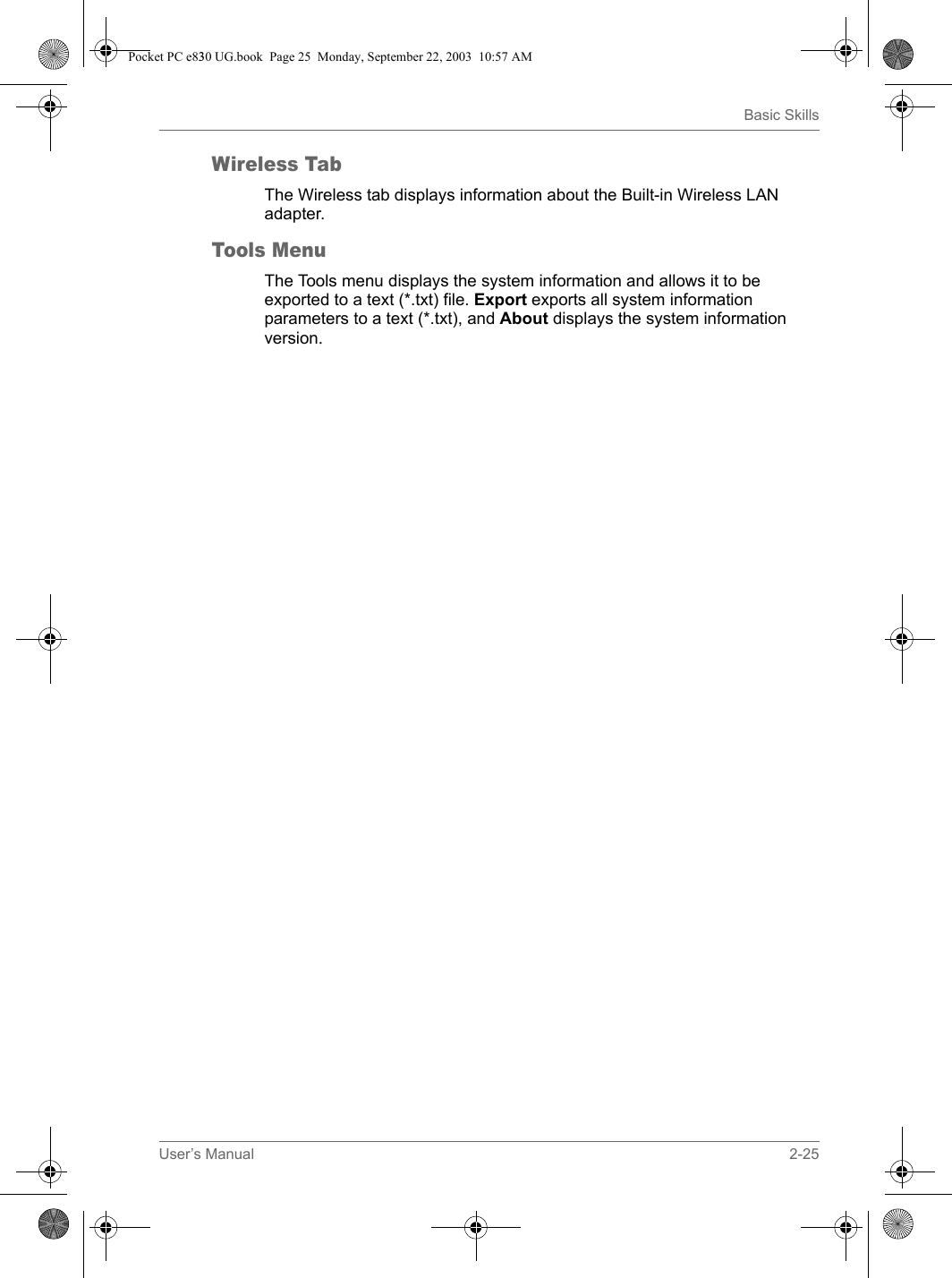 User’s Manual 2-25Basic SkillsWireless TabThe Wireless tab displays information about the Built-in Wireless LAN adapter.Tools MenuThe Tools menu displays the system information and allows it to be exported to a text (*.txt) file. Export exports all system information parameters to a text (*.txt), and About displays the system information version.Pocket PC e830 UG.book  Page 25  Monday, September 22, 2003  10:57 AM