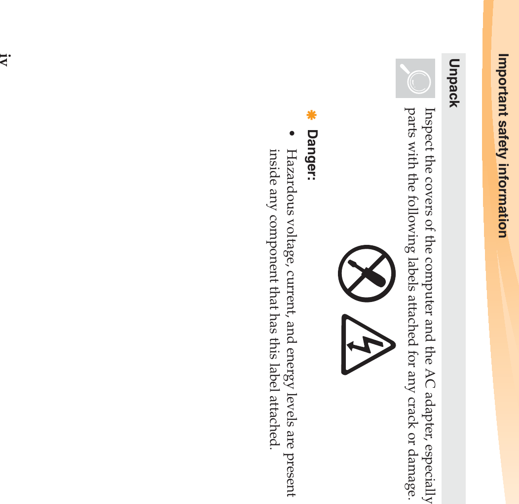 ivImportant safety informationUnpackInspect the covers of the computer and the AC adapter, especially parts with the following labels attached for any crack or damage.Danger:• Hazardous voltage, current, and energy levels are present inside any component that has this label attached.