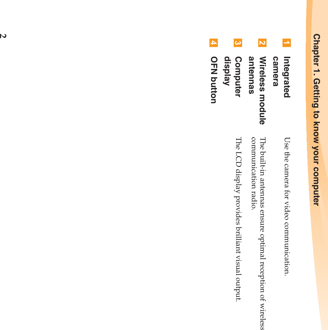 2Chapter 1. Getting to know your computerIntegrated cameraUse the camera for video communication.Wireless module antennasThe built-in antennas ensure optimal reception of wireless communication radio.Computer displayThe LCD display provides brilliant visual output.OFN button