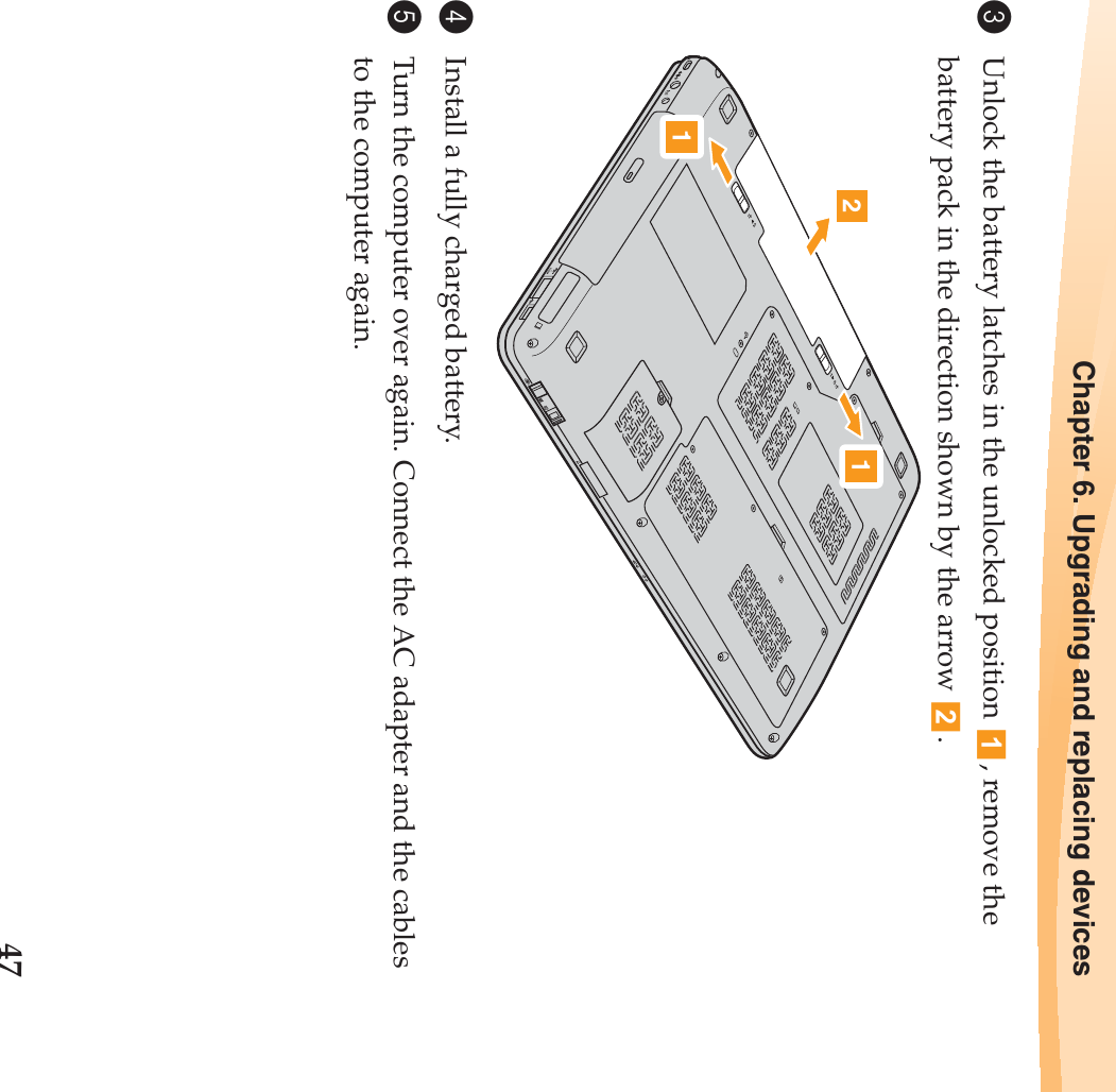 Chapter 6. Upgrading and replacing devices473Unlock the battery latches in the unlocked position  , remove the battery pack in the direction shown by the arrow  . 4Install a fully charged battery.5Turn the computer over again. Connect the AC adapter and the cables to the computer again.121