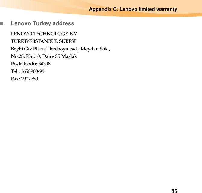 Appendix C. Lenovo limited warranty85Lenovo Turkey addressLENOVO TECHNOLOGY B.V.TURKIYE ISTANBUL SUBESIBeybi Giz Plaza, Dereboyu cad., Meydan Sok.,No:28, Kat:10, Daire 35 MaslakPosta Kodu: 34398Tel : 3658900-99Fax: 2902750