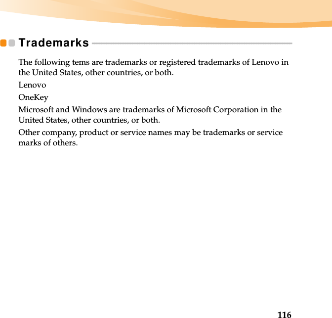 116Trademarks - - - - - - - - - - - - - - - - - - - - - - - - - - - - - - - - - - - - - - - - - - - - - - - - - - - - - - - - - - - - - - - - - - - - - - - - - - - - - - - - - - - -The following tems are trademarks or registered trademarks of Lenovo in the United States, other countries, or both.LenovoOneKeyMicrosoft and Windows are trademarks of Microsoft Corporation in the United States, other countries, or both.Other company, product or service names may be trademarks or service marks of others.