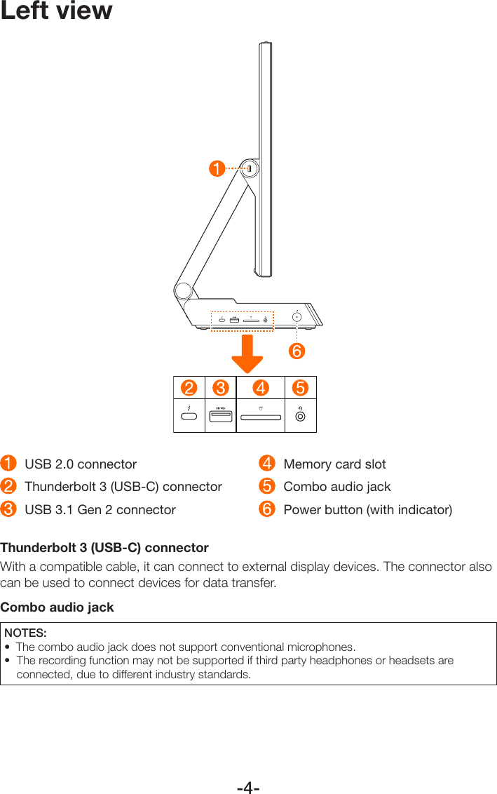 -4-Left view  USB 2.0 connector   Thunderbolt 3 (USB-C) connector   USB 3.1 Gen 2 connector   Memory card slot   Combo audio jack  Power button (with indicator)Thunderbolt 3 (USB-C) connector  With a compatible cable, it can connect to external display devices. The connector also can be used to connect devices for data transfer.  Combo audio jackNOTES:• The combo audio jack does not support conventional microphones.• Therecordingfunctionmaynotbesupportedifthirdpartyheadphonesorheadsetsareconnected, due to different industry standards. 