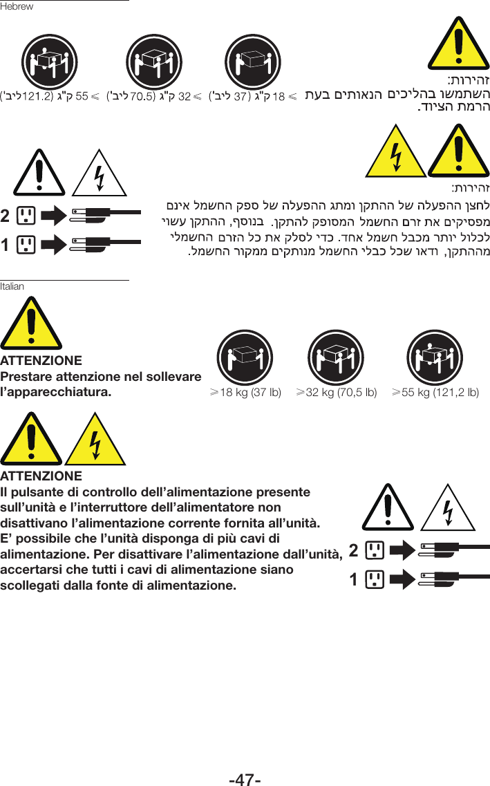 -47-Hebrew12ItalianATTENZIONEPrestare attenzione nel sollevare l’apparecchiatura. ≥18 kg (37 lb) ≥32 kg (70,5 lb) ≥55 kg (121,2 lb)ATTENZIONEIl pulsante di controllo dell’alimentazione presente sull’unità e l’interruttore dell’alimentatore non disattivano l’alimentazione corrente fornita all’unità. E’ possibile che l’unità disponga di più cavi di alimentazione. Per disattivare l’alimentazione dall’unità, accertarsi che tutti i cavi di alimentazione siano scollegati dalla fonte di alimentazione.12