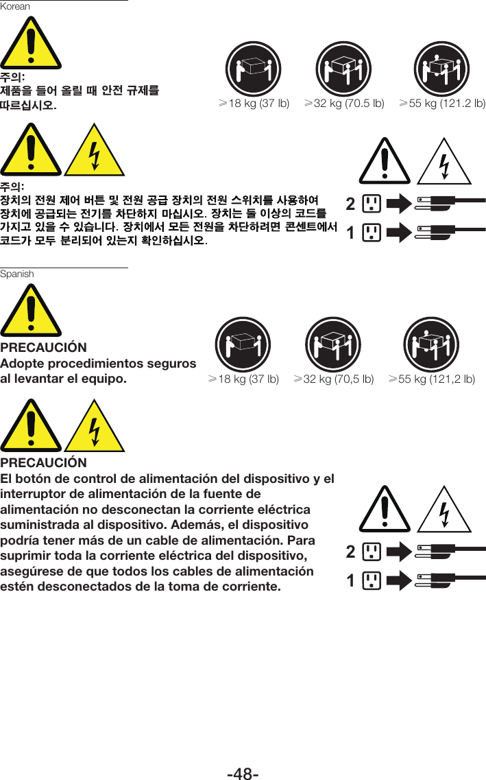 -48-12≥18 kg (37 lb) ≥32 kg (70.5 lb) ≥55 kg (121.2 lb)KoreanSpanishPRECAUCIÓNAdopte procedimientos seguros al levantar el equipo.≥18 kg (37 lb) ≥32 kg (70,5 lb) ≥55 kg (121,2 lb)PRECAUCIÓNEl botón de control de alimentación del dispositivo y el interruptor de alimentación de la fuente de alimentación no desconectan la corriente eléctrica suministrada al dispositivo. Además, el dispositivo podría tener más de un cable de alimentación. Para suprimir toda la corriente eléctrica del dispositivo, asegúrese de que todos los cables de alimentación estén desconectados de la toma de corriente.12