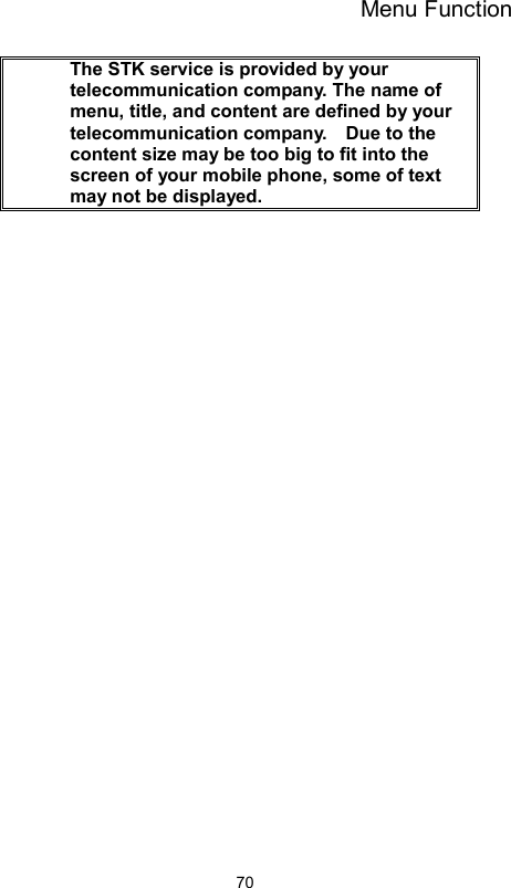 Menu Function                70    The STK service is provided by your telecommunication company. The name of menu, title, and content are defined by your telecommunication company.    Due to the content size may be too big to fit into the screen of your mobile phone, some of text may not be displayed.     