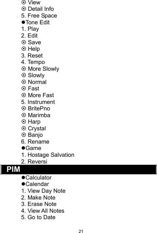   21 View  Detail Info 5. Free Space Tone Edit 1. Play 2. Edit  Save  Help 3. Reset 4. Tempo  More Slowly  Slowly  Normal  Fast  More Fast 5. Instrument  BritePno  Marimba  Harp  Crystal  Banjo 6. Rename Game 1. Hostage Salvation 2. Reversi PIM Calculator Calendar 1. View Day Note 2. Make Note 3. Erase Note 4. View All Notes 5. Go to Date 