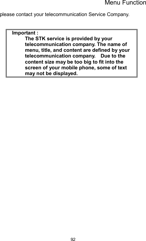 Menu Function  92please contact your telecommunication Service Company.    Important :     The STK service is provided by your telecommunication company. The name of menu, title, and content are defined by your telecommunication company.    Due to the content size may be too big to fit into the screen of your mobile phone, some of text may not be displayed.     