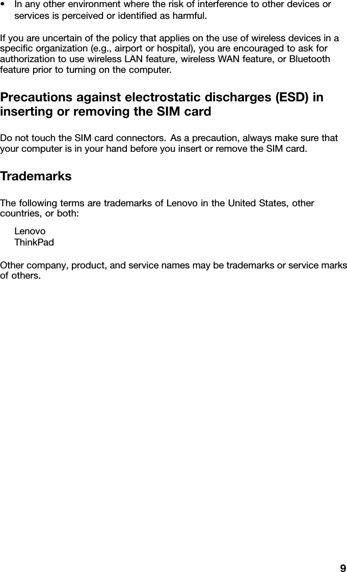 •Inanyotherenvironmentwheretheriskofinterferencetootherdevicesorservicesisperceivedoridentiedasharmful.Ifyouareuncertainofthepolicythatappliesontheuseofwirelessdevicesinaspecicorganization(e.g.,airportorhospital),youareencouragedtoaskforauthorizationtousewirelessLANfeature,wirelessWANfeature,orBluetoothfeaturepriortoturningonthecomputer.Precautionsagainstelectrostaticdischarges(ESD)ininsertingorremovingtheSIMcardDonottouchtheSIMcardconnectors.Asaprecaution,alwaysmakesurethatyourcomputerisinyourhandbeforeyouinsertorremovetheSIMcard.TrademarksThefollowingtermsaretrademarksofLenovointheUnitedStates,othercountries,orboth:LenovoThinkPadOthercompany,product,andservicenamesmaybetrademarksorservicemarksofothers.9
