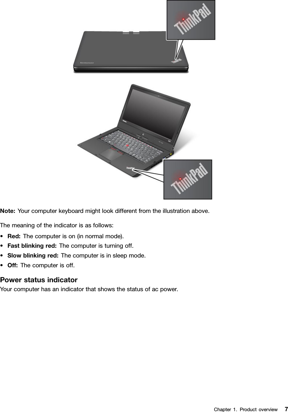 Note:Yourcomputerkeyboardmightlookdifferentfromtheillustrationabove.Themeaningoftheindicatorisasfollows:•Red:Thecomputerison(innormalmode).•Fastblinkingred:Thecomputeristurningoff.•Slowblinkingred:Thecomputerisinsleepmode.•Off:Thecomputerisoff.PowerstatusindicatorYourcomputerhasanindicatorthatshowsthestatusofacpower.Chapter1.Productoverview7