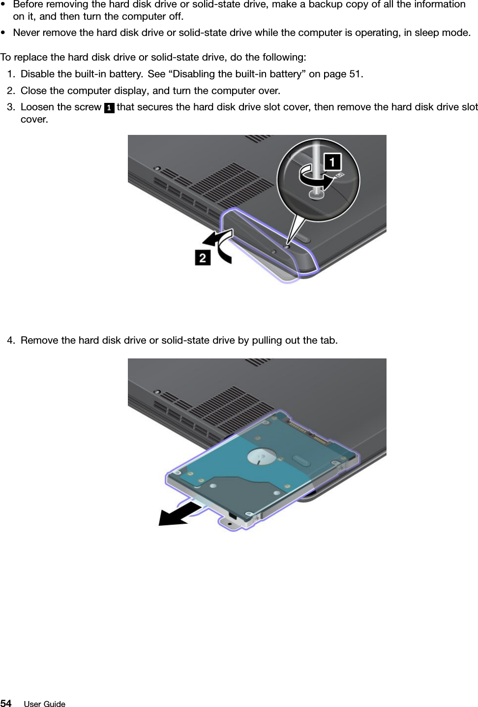 •Beforeremovingtheharddiskdriveorsolid-statedrive,makeabackupcopyofalltheinformationonit,andthenturnthecomputeroff.•Neverremovetheharddiskdriveorsolid-statedrivewhilethecomputerisoperating,insleepmode.Toreplacetheharddiskdriveorsolid-statedrive,dothefollowing:1.Disablethebuilt-inbattery.See“Disablingthebuilt-inbattery”onpage51.2.Closethecomputerdisplay,andturnthecomputerover.3.Loosenthescrew1thatsecurestheharddiskdriveslotcover,thenremovetheharddiskdriveslotcover.4.Removetheharddiskdriveorsolid-statedrivebypullingoutthetab.54UserGuide