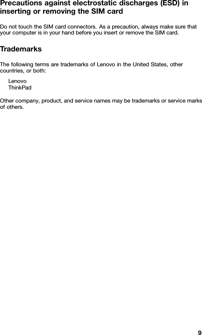 Precautionsagainstelectrostaticdischarges(ESD)ininsertingorremovingtheSIMcardDonottouchtheSIMcardconnectors.Asaprecaution,alwaysmakesurethatyourcomputerisinyourhandbeforeyouinsertorremovetheSIMcard.TrademarksThefollowingtermsaretrademarksofLenovointheUnitedStates,othercountries,orboth:LenovoThinkPadOthercompany,product,andservicenamesmaybetrademarksorservicemarksofothers.9