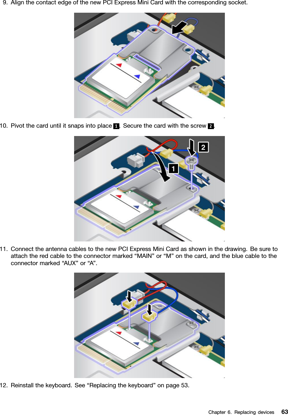 9.AlignthecontactedgeofthenewPCIExpressMiniCardwiththecorrespondingsocket.10.Pivotthecarduntilitsnapsintoplace1.Securethecardwiththescrew2.11.ConnecttheantennacablestothenewPCIExpressMiniCardasshowninthedrawing.Besuretoattachtheredcabletotheconnectormarked“MAIN”or“M”onthecard,andthebluecabletotheconnectormarked“AUX”or“A”.12.Reinstallthekeyboard.See“Replacingthekeyboard”onpage53.Chapter6.Replacingdevices63