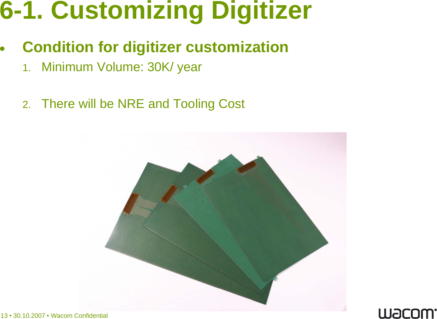 6-1. Customizing DigitizerCondition for digitizer customization1. Minimum Volume: 30K/ yeary2. There will be NRE and Tooling Cost13 • 30.10.2007 • Wacom Confidential