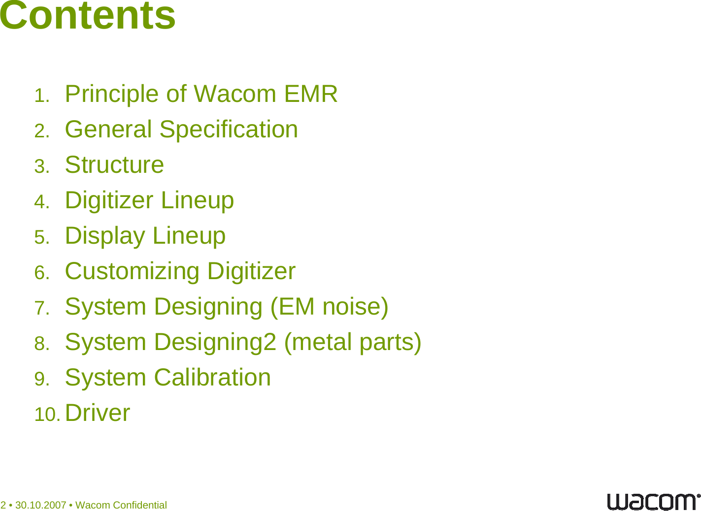 Contents1. Principle of Wacom EMR2. General Specification3. Structure4. Digitizer Lineup5. Display Lineup6. Customizing Digitizer7. System Designing (EM noise)8. System Designing2 (metal parts)9. System Calibration10. Driver2 • 30.10.2007 • Wacom Confidential