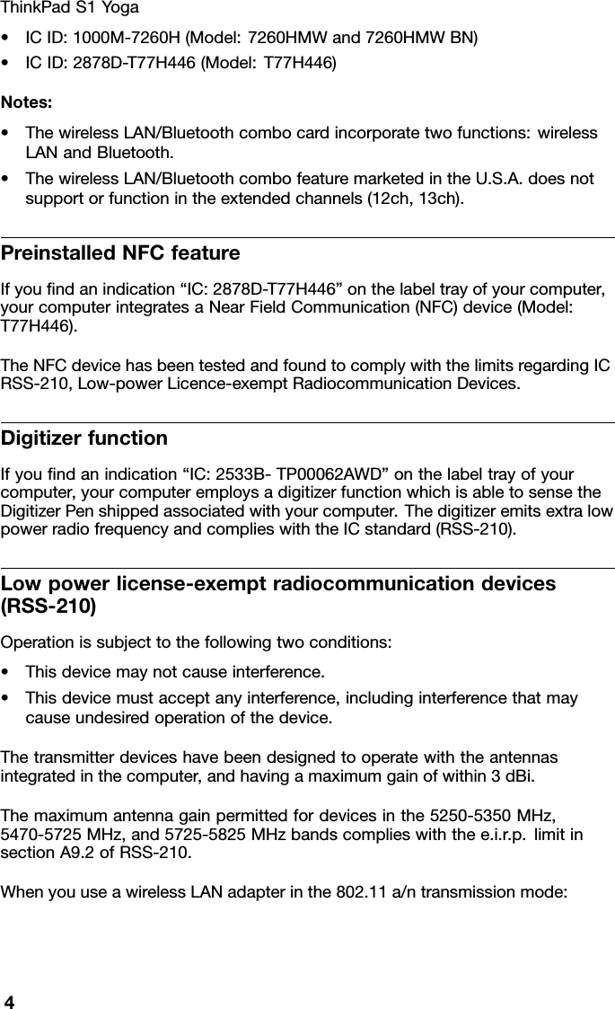 ThinkPadS1Yoga•ICID:1000M-7260H(Model:7260HMWand7260HMWBN)•ICID:2878D-T77H446(Model:T77H446)Notes:•ThewirelessLAN/Bluetoothcombocardincorporatetwofunctions:wirelessLANandBluetooth.•ThewirelessLAN/BluetoothcombofeaturemarketedintheU.S.A.doesnotsupportorfunctionintheextendedchannels(12ch,13ch).PreinstalledNFCfeatureIfyoundanindication“IC:2878D-T77H446”onthelabeltrayofyourcomputer,yourcomputerintegratesaNearFieldCommunication(NFC)device(Model:T77H446).TheNFCdevicehasbeentestedandfoundtocomplywiththelimitsregardingICRSS-210,Low-powerLicence-exemptRadiocommunicationDevices.DigitizerfunctionIfyoundanindication“IC:2533B-TP00062AWD”onthelabeltrayofyourcomputer,yourcomputeremploysadigitizerfunctionwhichisabletosensetheDigitizerPenshippedassociatedwithyourcomputer.ThedigitizeremitsextralowpowerradiofrequencyandcomplieswiththeICstandard(RSS-210).Lowpowerlicense-exemptradiocommunicationdevices(RSS-210)Operationissubjecttothefollowingtwoconditions:•Thisdevicemaynotcauseinterference.•Thisdevicemustacceptanyinterference,includinginterferencethatmaycauseundesiredoperationofthedevice.Thetransmitterdeviceshavebeendesignedtooperatewiththeantennasintegratedinthecomputer,andhavingamaximumgainofwithin3dBi.Themaximumantennagainpermittedfordevicesinthe5250-5350MHz,5470-5725MHz,and5725-5825MHzbandscomplieswiththee.i.r.p.limitinsectionA9.2ofRSS-210.WhenyouuseawirelessLANadapterinthe802.11a/ntransmissionmode:4