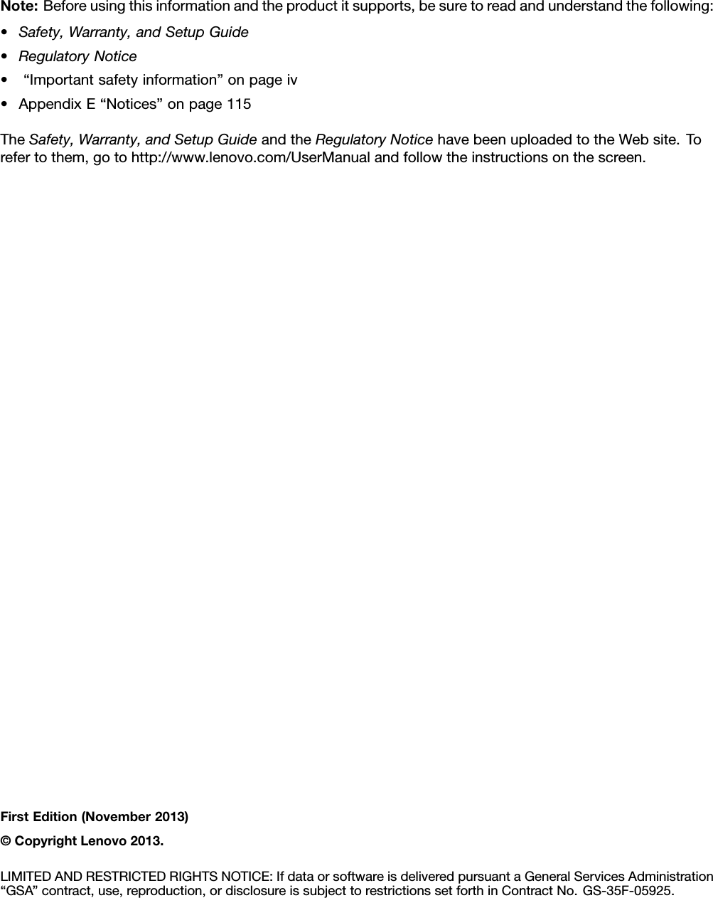 Note:Beforeusingthisinformationandtheproductitsupports,besuretoreadandunderstandthefollowing:•Safety,Warranty,andSetupGuide•RegulatoryNotice•“Importantsafetyinformation”onpageiv•AppendixE“Notices”onpage115TheSafety,Warranty,andSetupGuideandtheRegulatoryNoticehavebeenuploadedtotheWebsite.Torefertothem,gotohttp://www.lenovo.com/UserManualandfollowtheinstructionsonthescreen.FirstEdition(November2013)©CopyrightLenovo2013.LIMITEDANDRESTRICTEDRIGHTSNOTICE:IfdataorsoftwareisdeliveredpursuantaGeneralServicesAdministration“GSA”contract,use,reproduction,ordisclosureissubjecttorestrictionssetforthinContractNo.GS-35F-05925.