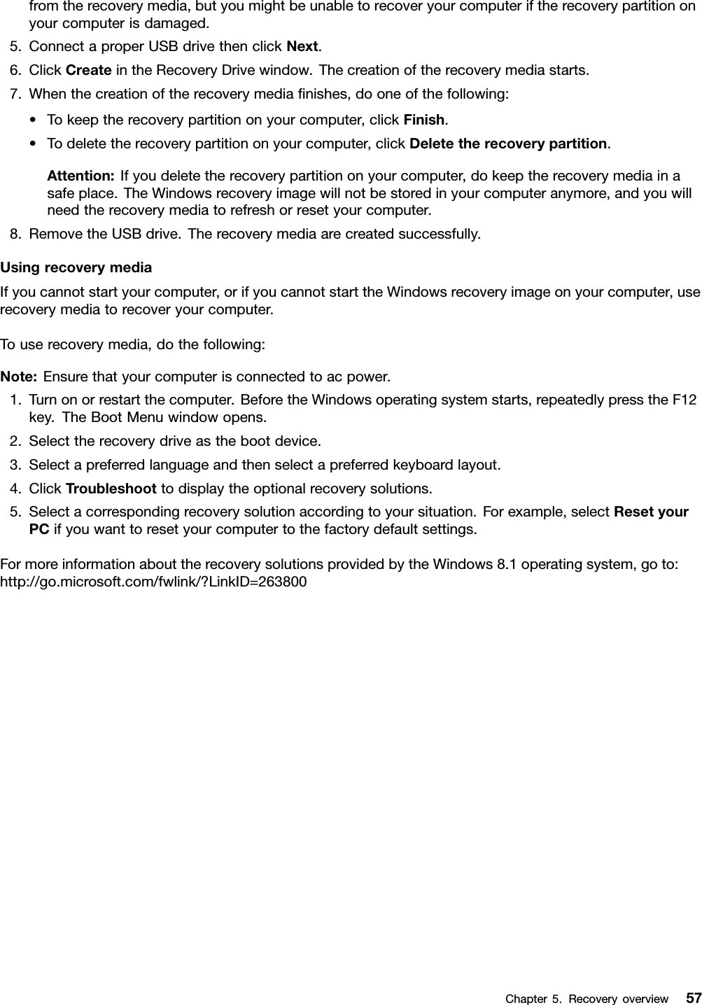 fromtherecoverymedia,butyoumightbeunabletorecoveryourcomputeriftherecoverypartitiononyourcomputerisdamaged.5.ConnectaproperUSBdrivethenclickNext.6.ClickCreateintheRecoveryDrivewindow.Thecreationoftherecoverymediastarts.7.Whenthecreationoftherecoverymedianishes,dooneofthefollowing:•Tokeeptherecoverypartitiononyourcomputer,clickFinish.•Todeletetherecoverypartitiononyourcomputer,clickDeletetherecoverypartition.Attention:Ifyoudeletetherecoverypartitiononyourcomputer,dokeeptherecoverymediainasafeplace.TheWindowsrecoveryimagewillnotbestoredinyourcomputeranymore,andyouwillneedtherecoverymediatorefreshorresetyourcomputer.8.RemovetheUSBdrive.Therecoverymediaarecreatedsuccessfully.UsingrecoverymediaIfyoucannotstartyourcomputer,orifyoucannotstarttheWindowsrecoveryimageonyourcomputer,userecoverymediatorecoveryourcomputer.Touserecoverymedia,dothefollowing:Note:Ensurethatyourcomputerisconnectedtoacpower.1.Turnonorrestartthecomputer.BeforetheWindowsoperatingsystemstarts,repeatedlypresstheF12key.TheBootMenuwindowopens.2.Selecttherecoverydriveasthebootdevice.3.Selectapreferredlanguageandthenselectapreferredkeyboardlayout.4.ClickTroubleshoottodisplaytheoptionalrecoverysolutions.5.Selectacorrespondingrecoverysolutionaccordingtoyoursituation.Forexample,selectResetyourPCifyouwanttoresetyourcomputertothefactorydefaultsettings.FormoreinformationabouttherecoverysolutionsprovidedbytheWindows8.1operatingsystem,goto:http://go.microsoft.com/fwlink/?LinkID=263800Chapter5.Recoveryoverview57