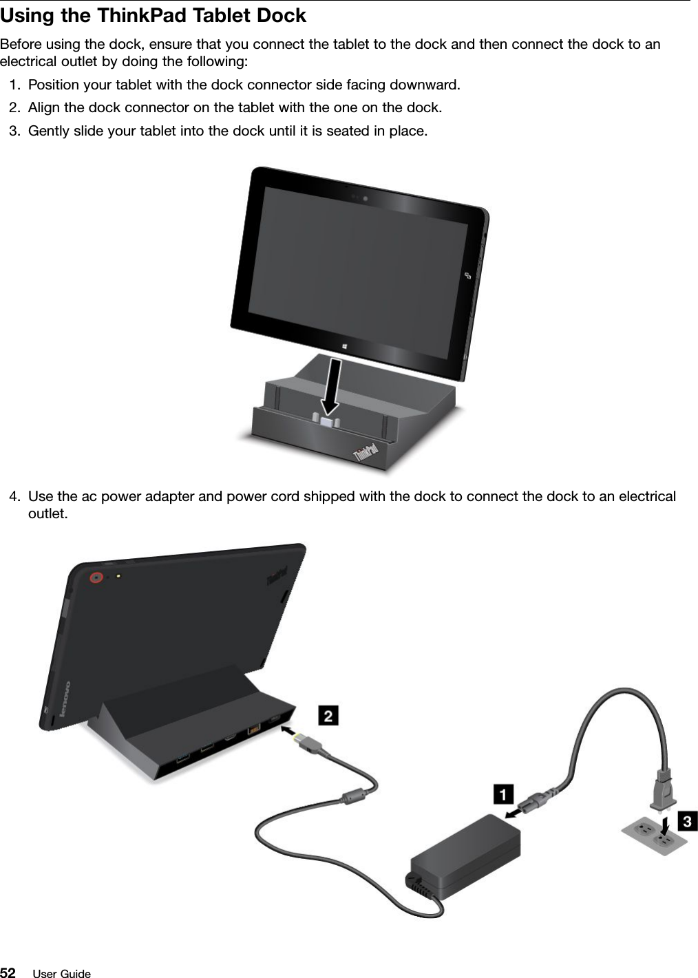 UsingtheThinkPadTabletDockBeforeusingthedock,ensurethatyouconnectthetablettothedockandthenconnectthedocktoanelectricaloutletbydoingthefollowing:1.Positionyourtabletwiththedockconnectorsidefacingdownward.2.Alignthedockconnectoronthetabletwiththeoneonthedock.3.Gentlyslideyourtabletintothedockuntilitisseatedinplace.4.Usetheacpoweradapterandpowercordshippedwiththedocktoconnectthedocktoanelectricaloutlet.52UserGuide
