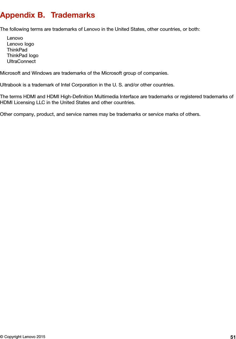 AppendixB.TrademarksThefollowingtermsaretrademarksofLenovointheUnitedStates,othercountries,orboth:LenovoLenovologoThinkPadThinkPadlogoUltraConnectMicrosoftandWindowsaretrademarksoftheMicrosoftgroupofcompanies.UltrabookisatrademarkofIntelCorporationintheU.S.and/orothercountries.ThetermsHDMIandHDMIHigh-DeﬁnitionMultimediaInterfacearetrademarksorregisteredtrademarksofHDMILicensingLLCintheUnitedStatesandothercountries.Othercompany,product,andservicenamesmaybetrademarksorservicemarksofothers.©CopyrightLenovo201551