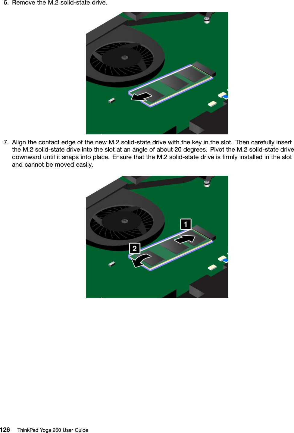 6.RemovetheM.2solid-statedrive.7.AlignthecontactedgeofthenewM.2solid-statedrivewiththekeyintheslot.ThencarefullyinserttheM.2solid-statedriveintotheslotatanangleofabout20degrees.PivottheM.2solid-statedrivedownwarduntilitsnapsintoplace.EnsurethattheM.2solid-statedriveisﬁrmlyinstalledintheslotandcannotbemovedeasily.126ThinkPadYoga260UserGuide