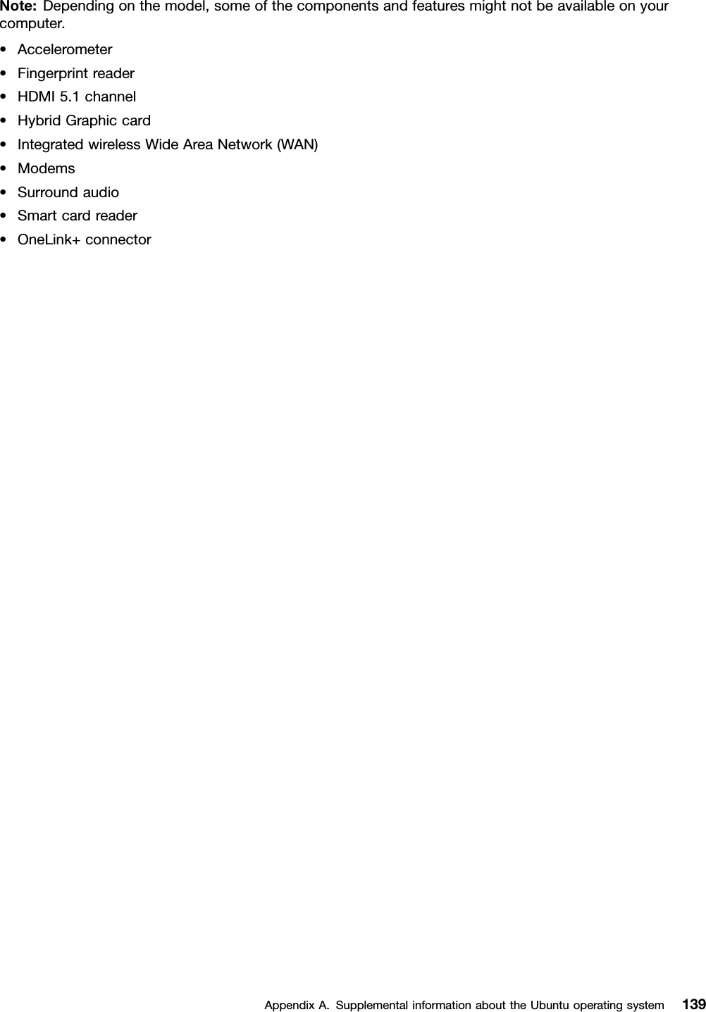 Note:Dependingonthemodel,someofthecomponentsandfeaturesmightnotbeavailableonyourcomputer.•Accelerometer•Fingerprintreader•HDMI5.1channel•HybridGraphiccard•IntegratedwirelessWideAreaNetwork(WAN)•Modems•Surroundaudio•Smartcardreader•OneLink+connectorAppendixA.SupplementalinformationabouttheUbuntuoperatingsystem139