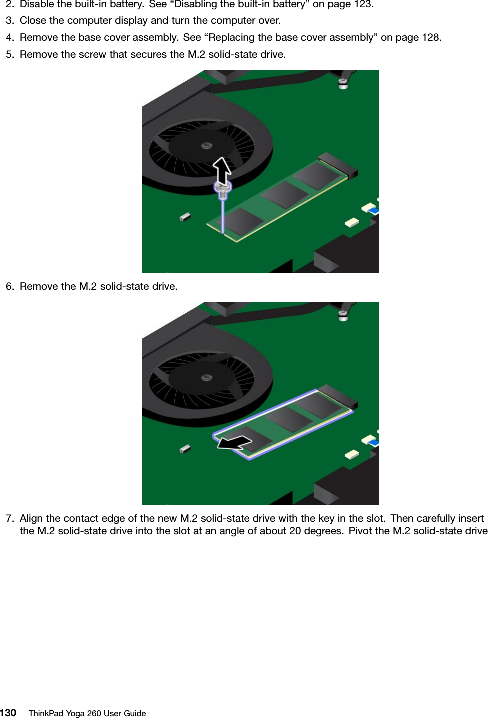 2.Disablethebuilt-inbattery.See“Disablingthebuilt-inbattery”onpage123.3.Closethecomputerdisplayandturnthecomputerover.4.Removethebasecoverassembly.See“Replacingthebasecoverassembly”onpage128.5.RemovethescrewthatsecurestheM.2solid-statedrive.6.RemovetheM.2solid-statedrive.7.AlignthecontactedgeofthenewM.2solid-statedrivewiththekeyintheslot.ThencarefullyinserttheM.2solid-statedriveintotheslotatanangleofabout20degrees.PivottheM.2solid-statedrive130ThinkPadYoga260UserGuide