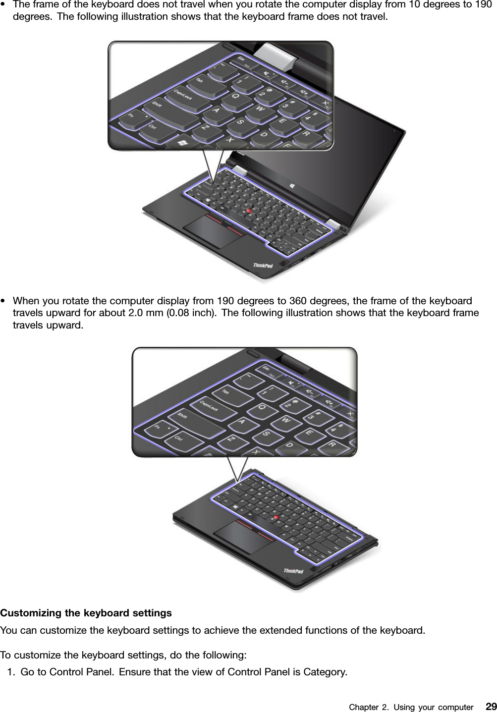 •Theframeofthekeyboarddoesnottravelwhenyourotatethecomputerdisplayfrom10degreesto190degrees.Thefollowingillustrationshowsthatthekeyboardframedoesnottravel.•Whenyourotatethecomputerdisplayfrom190degreesto360degrees,theframeofthekeyboardtravelsupwardforabout2.0mm(0.08inch).Thefollowingillustrationshowsthatthekeyboardframetravelsupward.CustomizingthekeyboardsettingsYoucancustomizethekeyboardsettingstoachievetheextendedfunctionsofthekeyboard.Tocustomizethekeyboardsettings,dothefollowing:1.GotoControlPanel.EnsurethattheviewofControlPanelisCategory.Chapter2.Usingyourcomputer29