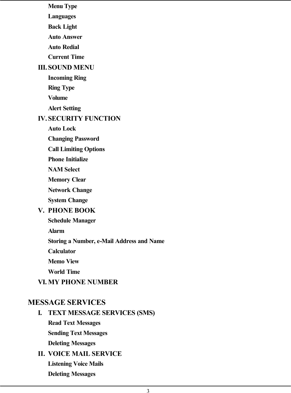    3Menu Type Languages Back Light Auto Answer Auto Redial Current Time III. SOUND MENU Incoming Ring Ring Type Volume Alert Setting IV. SECURITY FUNCTION Auto Lock Changing Password Call Limiting Options Phone Initialize NAM Select Memory Clear Network Change System Change V. PHONE BOOK Schedule Manager Alarm Storing a Number, e-Mail Address and Name Calculator Memo View World Time VI. MY PHONE NUMBER  MESSAGE SERVICES I. TEXT MESSAGE SERVICES (SMS) Read Text Messages Sending Text Messages Deleting Messages II. VOICE MAIL SERVICE Listening Voice Mails Deleting Messages 